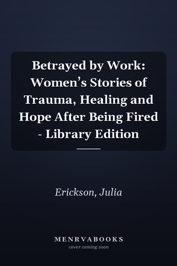 Betrayed by Work: Women’s Stories of Trauma, Healing and Hope After Being Fired - Library Edition