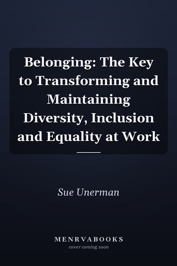 Belonging: The Key to Transforming and Maintaining Diversity, Inclusion and Equality at Work
