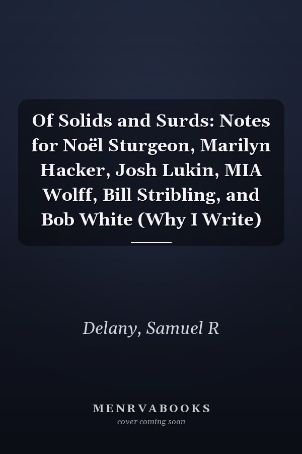 Of Solids and Surds: Notes for Noël Sturgeon, Marilyn Hacker, Josh Lukin, MIA Wolff, Bill Stribling, and Bob White (Why I Write)