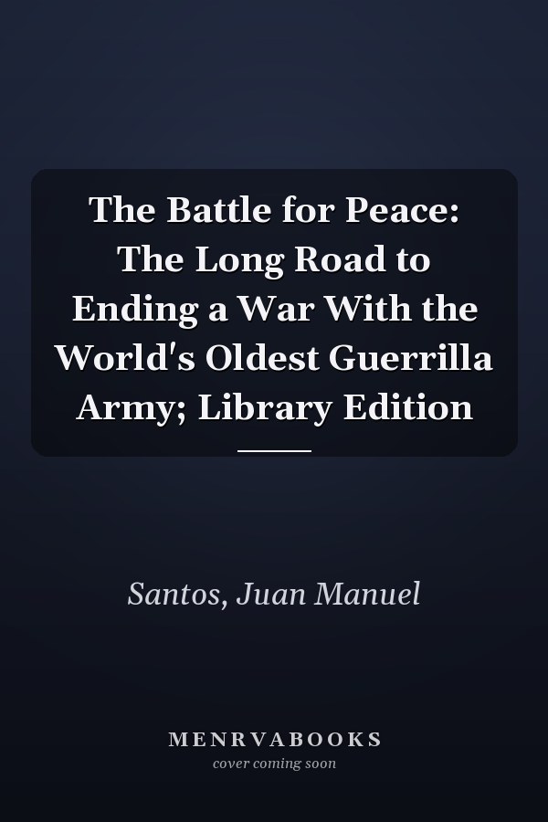 The Battle for Peace: The Long Road to Ending a War With the World's Oldest Guerrilla Army; Library Edition