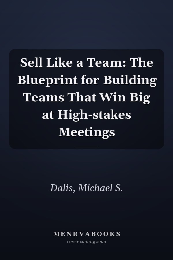 Sell Like a Team: The Blueprint for Building Teams That Win Big at High-stakes Meetings