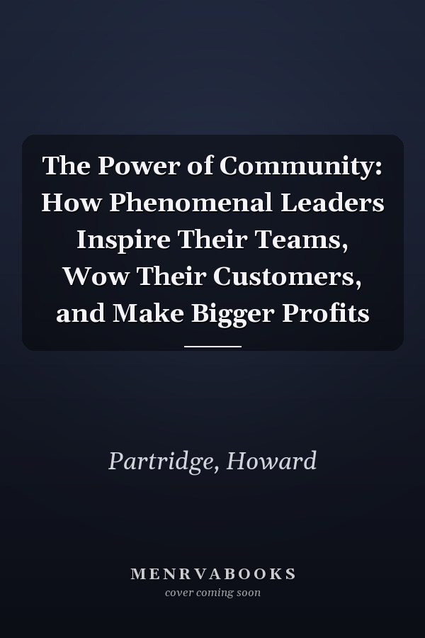 The Power of Community: How Phenomenal Leaders Inspire Their Teams, Wow Their Customers, and Make Bigger Profits