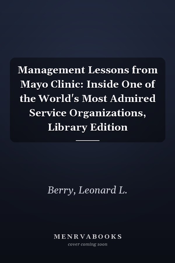 Management Lessons from Mayo Clinic: Inside One of the World's Most Admired Service Organizations, Library Edition