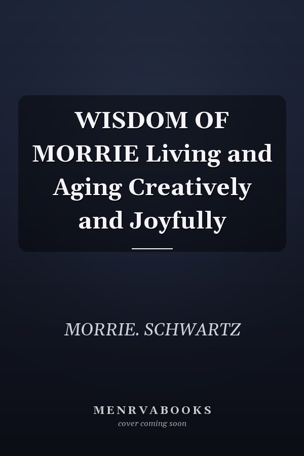WISDOM OF MORRIE Living and Aging Creatively and Joyfully