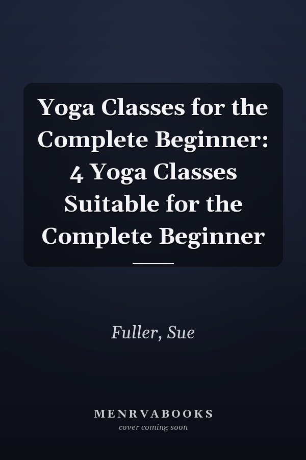Yoga Classes for the Complete Beginner: 4 Yoga Classes Suitable for the Complete Beginner