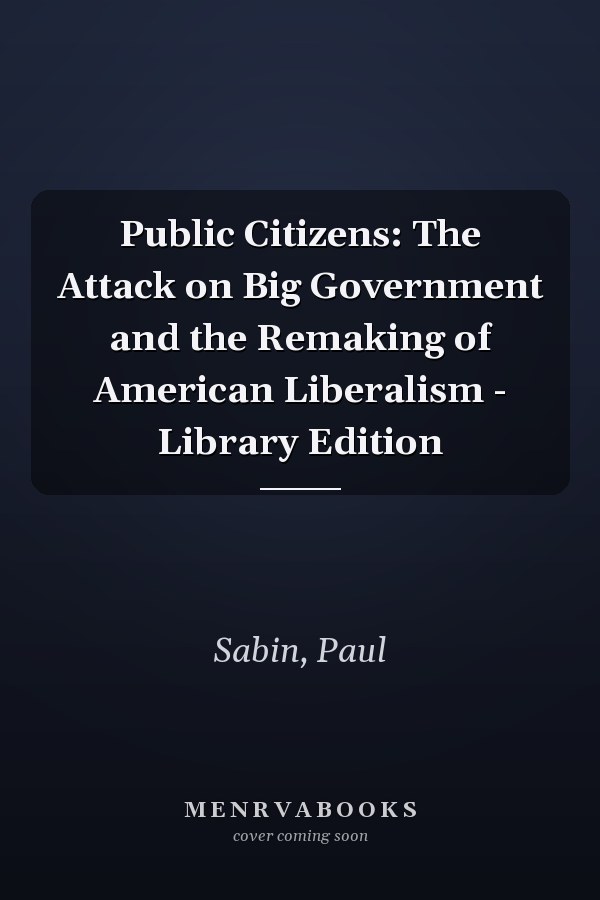 Public Citizens: The Attack on Big Government and the Remaking of American Liberalism - Library Edition