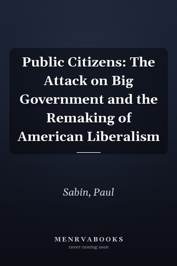 Public Citizens: The Attack on Big Government and the Remaking of American Liberalism