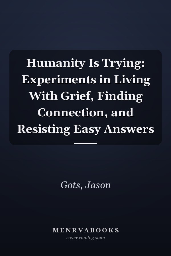 Humanity Is Trying: Experiments in Living With Grief, Finding Connection, and Resisting Easy Answers