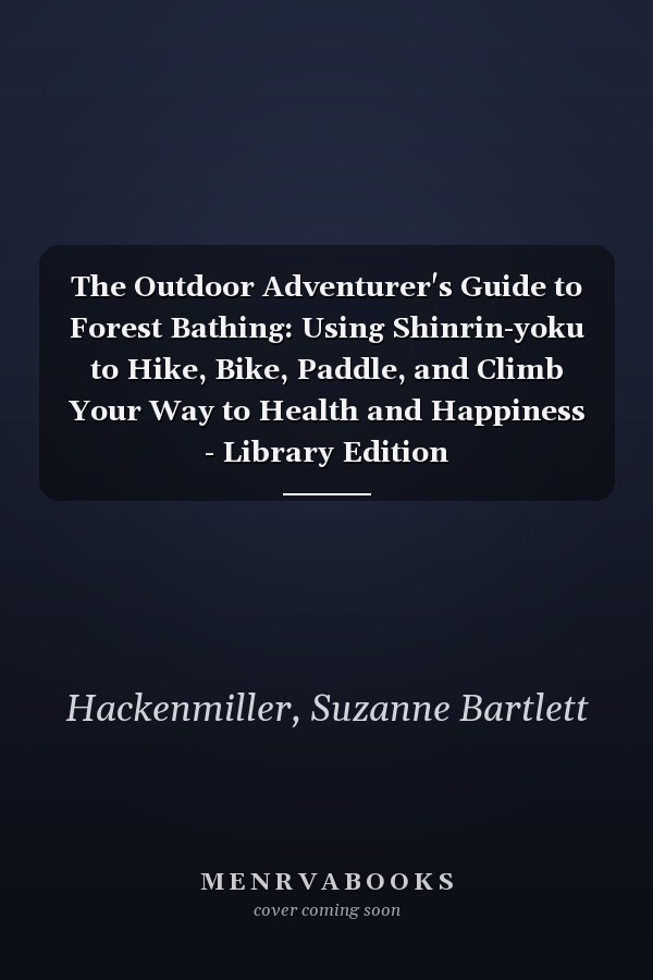 The Outdoor Adventurer's Guide to Forest Bathing: Using Shinrin-yoku to Hike, Bike, Paddle, and Climb Your Way to Health and Happiness - Library Edition