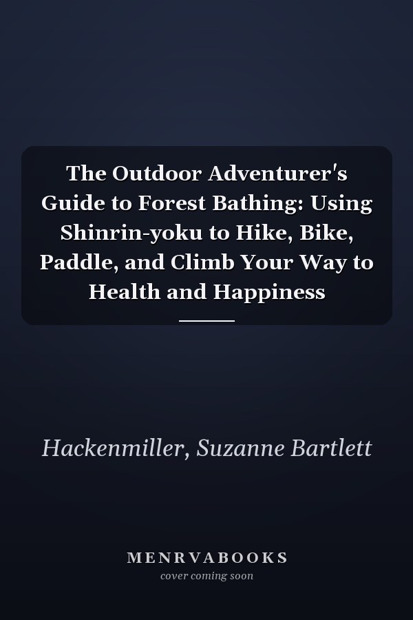 The Outdoor Adventurer's Guide to Forest Bathing: Using Shinrin-yoku to Hike, Bike, Paddle, and Climb Your Way to Health and Happiness