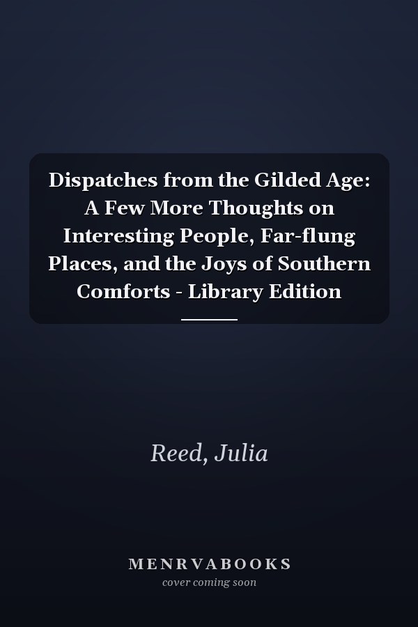 Dispatches from the Gilded Age: A Few More Thoughts on Interesting People, Far-flung Places, and the Joys of Southern Comforts - Library Edition