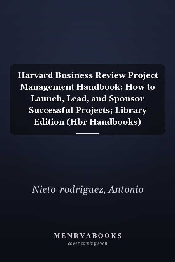 Harvard Business Review Project Management Handbook: How to Launch, Lead, and Sponsor Successful Projects; Library Edition (Hbr Handbooks)