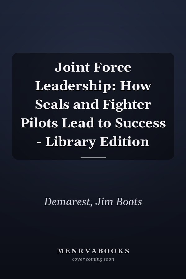 Joint Force Leadership: How Seals and Fighter Pilots Lead to Success - Library Edition