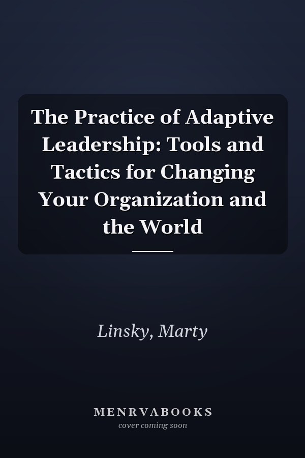The Practice of Adaptive Leadership: Tools and Tactics for Changing Your Organization and the World