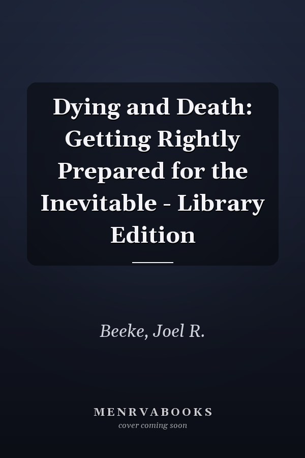 Dying and Death: Getting Rightly Prepared for the Inevitable - Library Edition