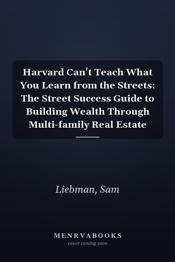 Harvard Can't Teach What You Learn from the Streets: The Street Success Guide to Building Wealth Through Multi-family Real Estate