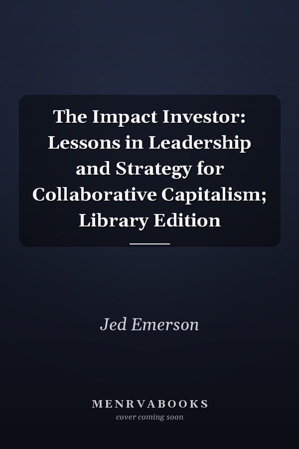 The Impact Investor: Lessons in Leadership and Strategy for Collaborative Capitalism; Library Edition