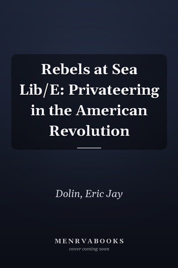 Rebels at Sea Lib/E: Privateering in the American Revolution