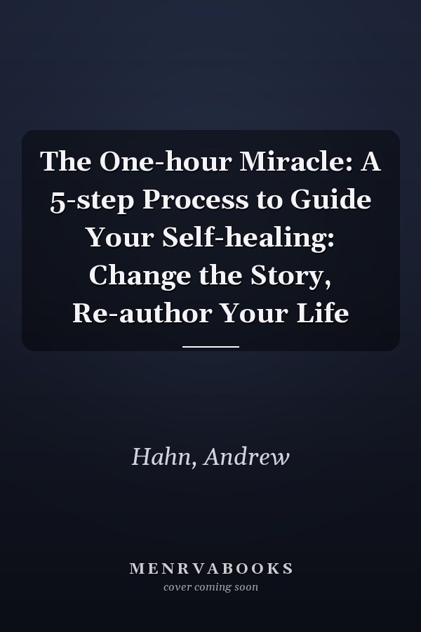 The One-hour Miracle: A 5-step Process to Guide Your Self-healing: Change the Story, Re-author Your Life