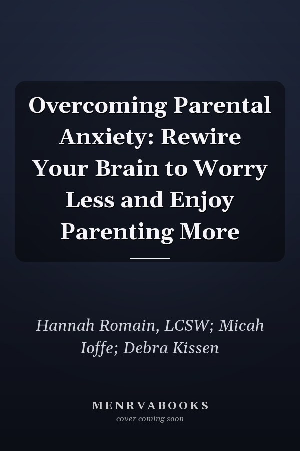 Overcoming Parental Anxiety: Rewire Your Brain to Worry Less and Enjoy Parenting More