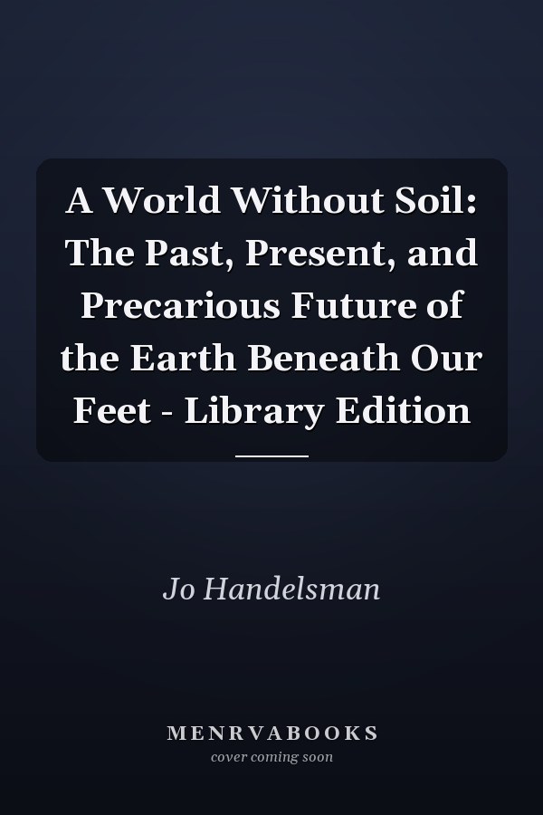 A World Without Soil: The Past, Present, and Precarious Future of the Earth Beneath Our Feet - Library Edition