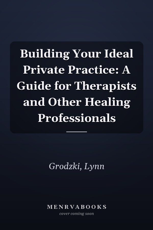 Building Your Ideal Private Practice: A Guide for Therapists and Other Healing Professionals