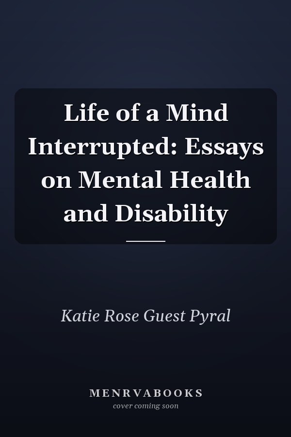 Life of a Mind Interrupted: Essays on Mental Health and Disability