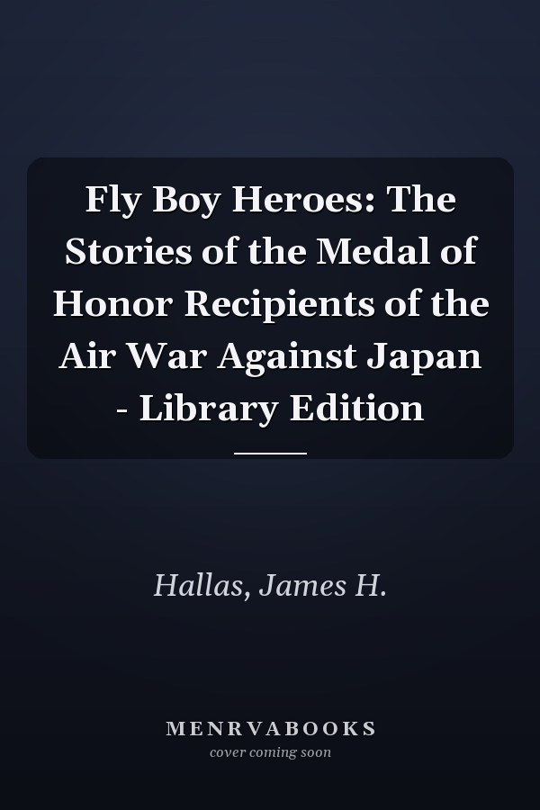 Fly Boy Heroes: The Stories of the Medal of Honor Recipients of the Air War Against Japan - Library Edition
