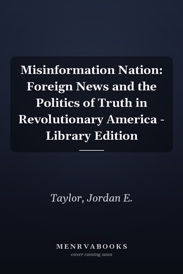 Misinformation Nation: Foreign News and the Politics of Truth in Revolutionary America - Library Edition