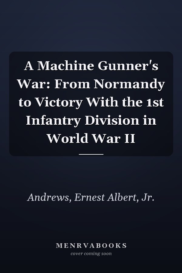 A Machine Gunner's War: From Normandy to Victory With the 1st Infantry Division in World War II