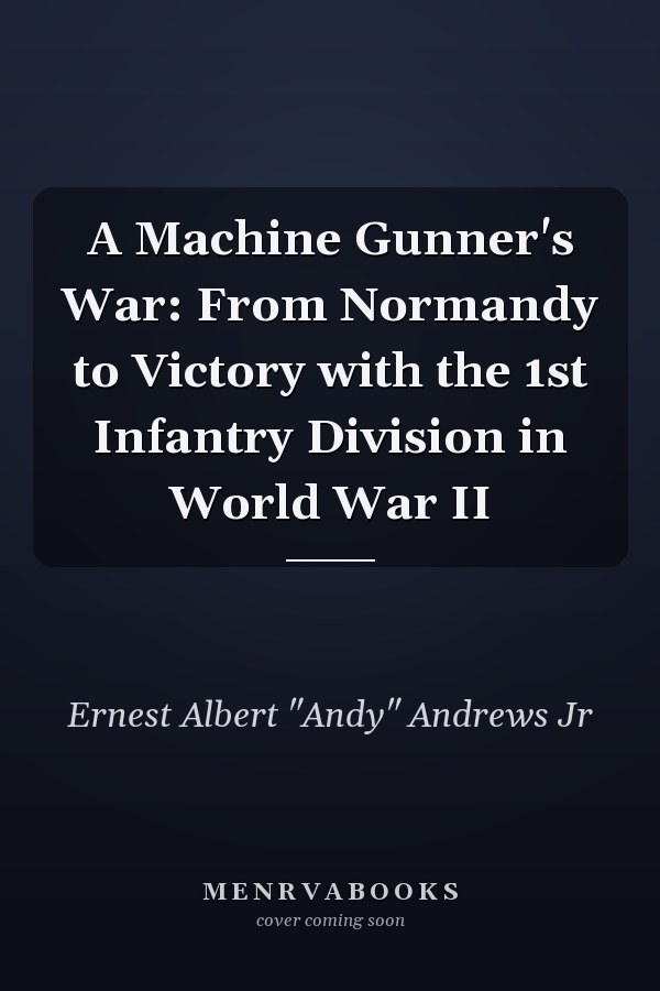 A Machine Gunner's War: From Normandy to Victory with the 1st Infantry Division in World War II