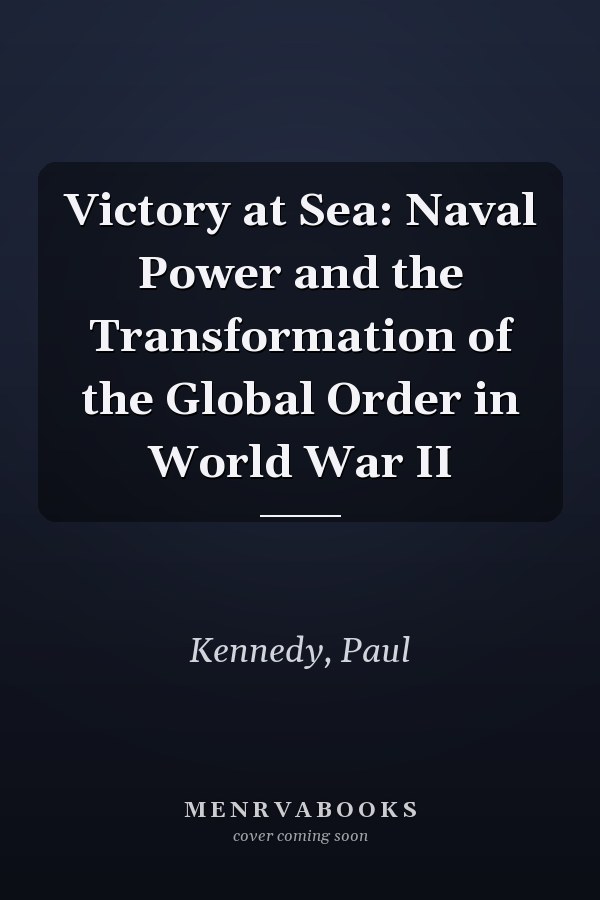 Victory at Sea: Naval Power and the Transformation of the Global Order in World War II