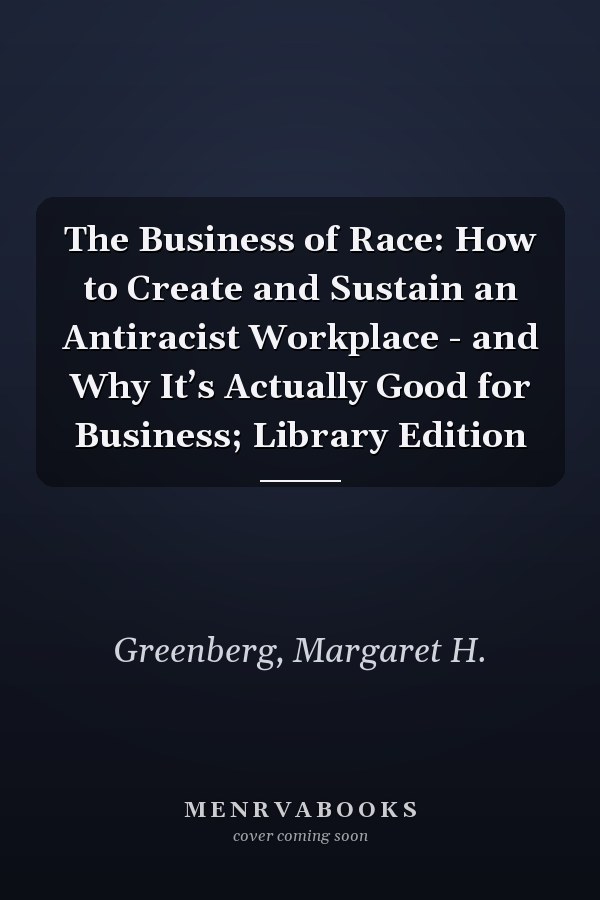 The Business of Race: How to Create and Sustain an Antiracist Workplace - and Why It’s Actually Good for Business; Library Edition