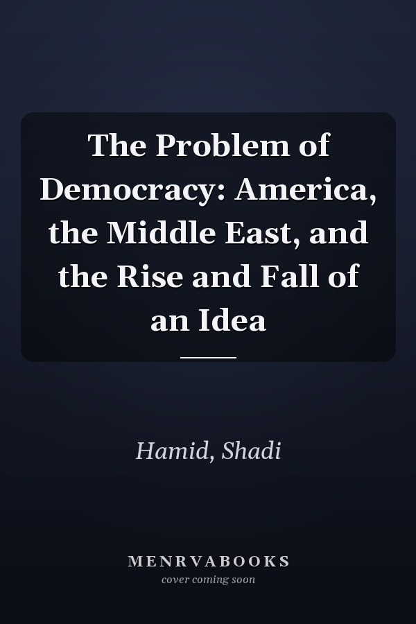 The Problem of Democracy: America, the Middle East, and the Rise and Fall of an Idea