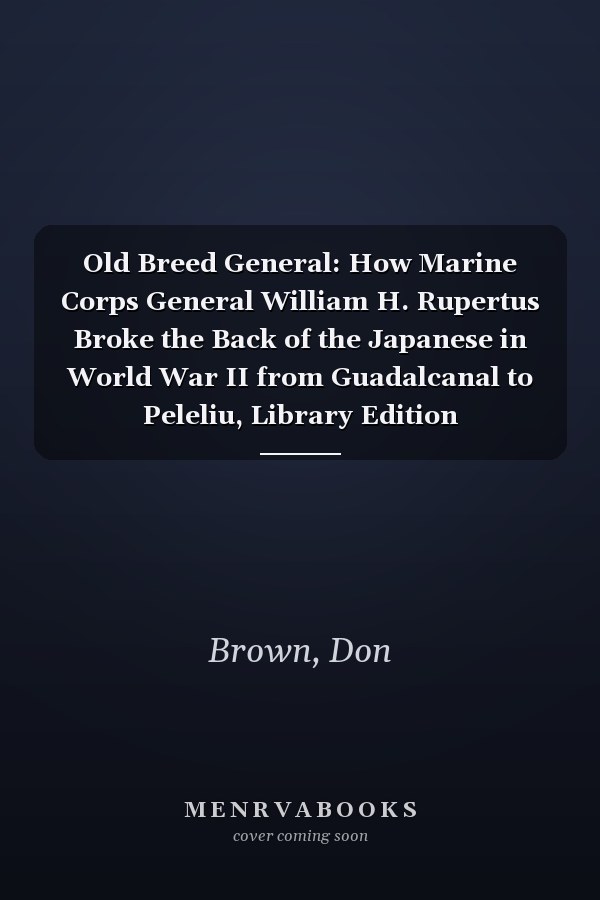 Old Breed General: How Marine Corps General William H. Rupertus Broke the Back of the Japanese in World War II from Guadalcanal to Peleliu, Library Edition