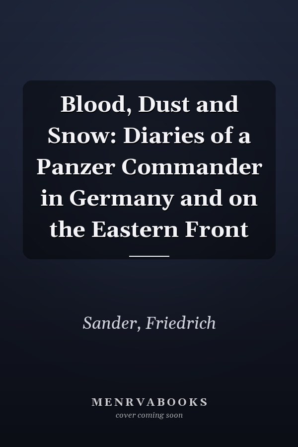 Blood, Dust and Snow: Diaries of a Panzer Commander in Germany and on the Eastern Front