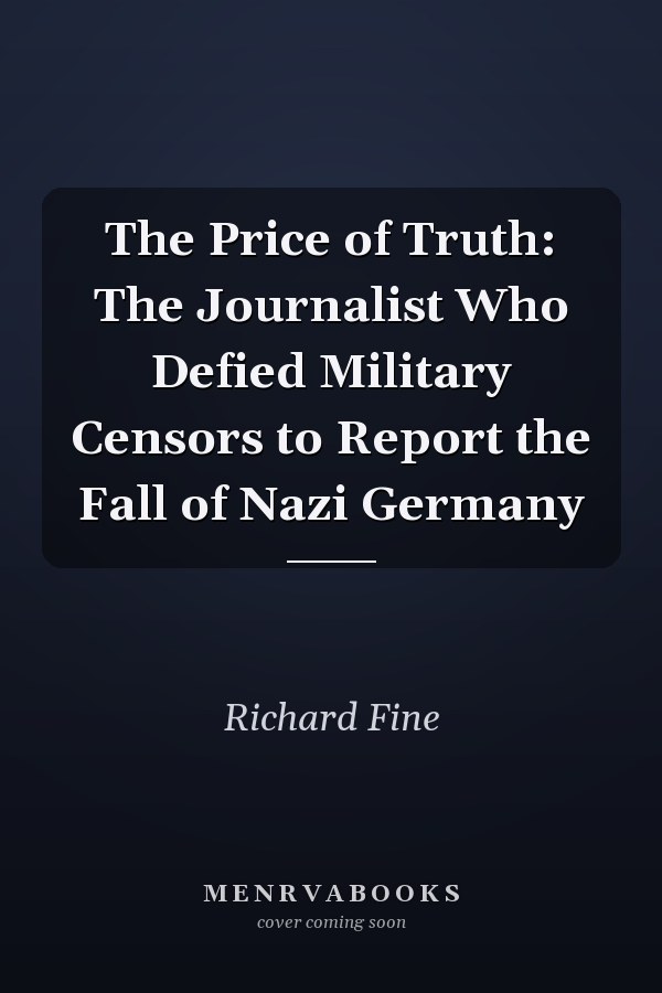 The Price of Truth: The Journalist Who Defied Military Censors to Report the Fall of Nazi Germany