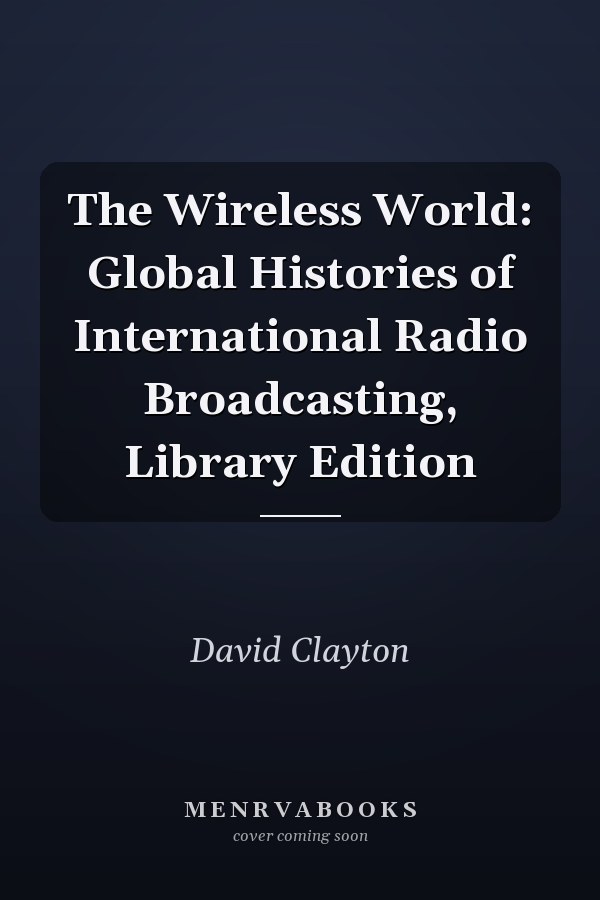 The Wireless World: Global Histories of International Radio Broadcasting, Library Edition