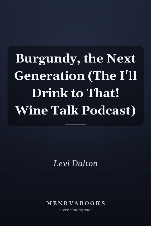 Burgundy, the Next Generation (The I'll Drink to That! Wine Talk Podcast)