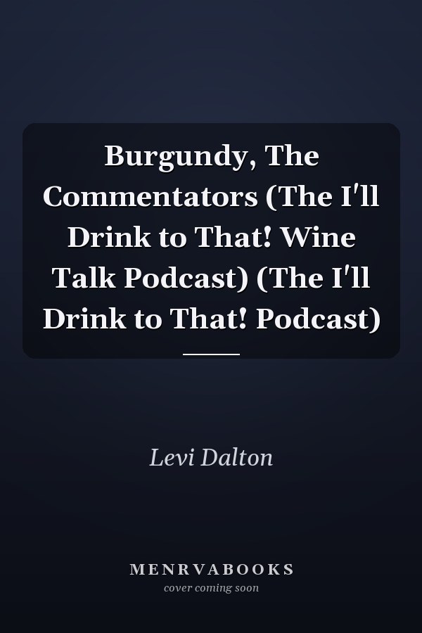 Burgundy, The Commentators (The I'll Drink to That! Wine Talk Podcast) (The I'll Drink to That! Podcast)