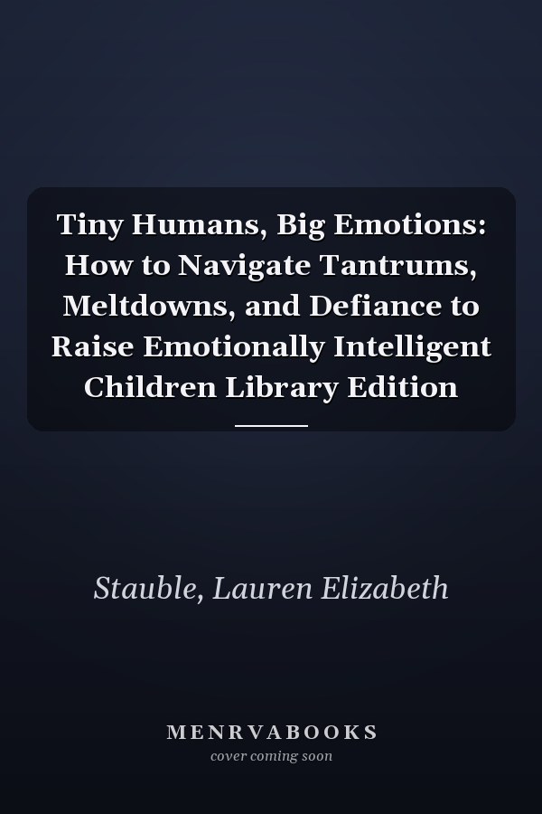 Tiny Humans, Big Emotions: How to Navigate Tantrums, Meltdowns, and Defiance to Raise Emotionally Intelligent Children Library Edition