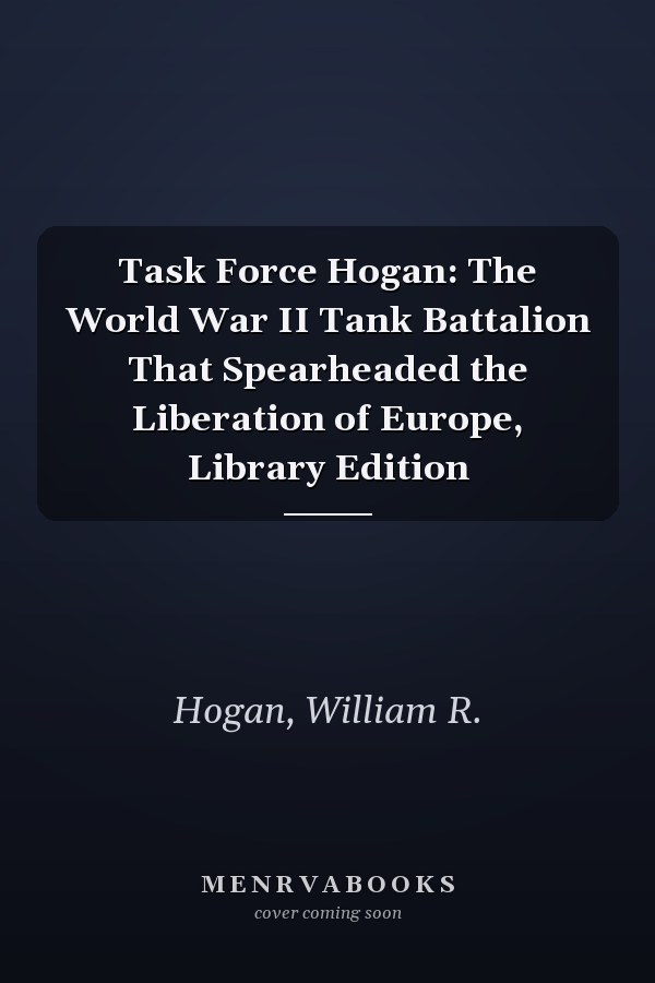 Task Force Hogan: The World War II Tank Battalion That Spearheaded the Liberation of Europe, Library Edition