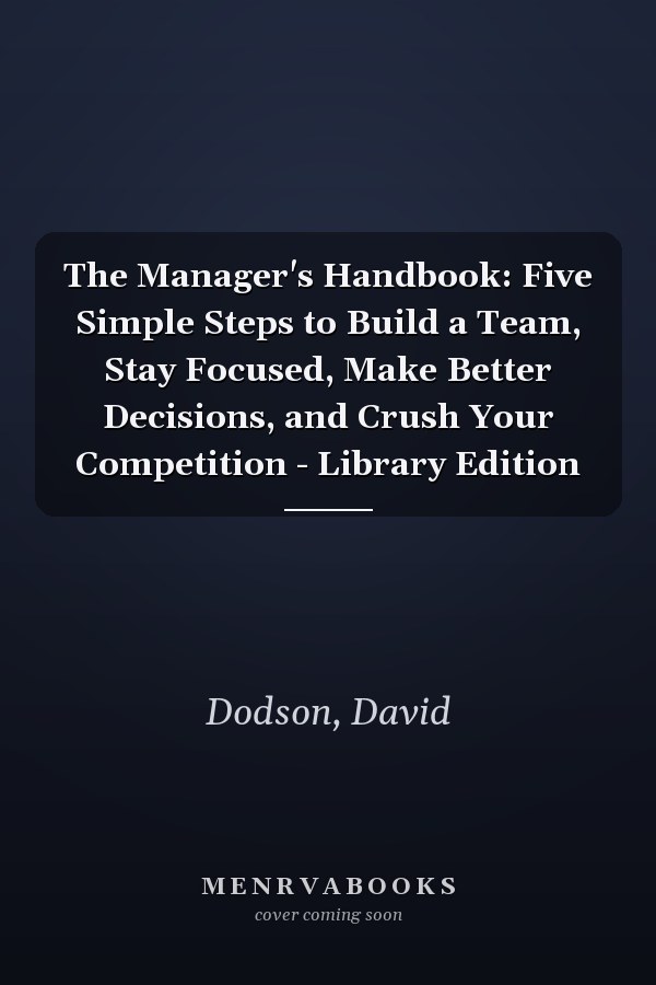 The Manager's Handbook: Five Simple Steps to Build a Team, Stay Focused, Make Better Decisions, and Crush Your Competition - Library Edition