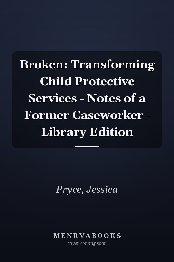 Broken: Transforming Child Protective Services - Notes of a Former Caseworker - Library Edition