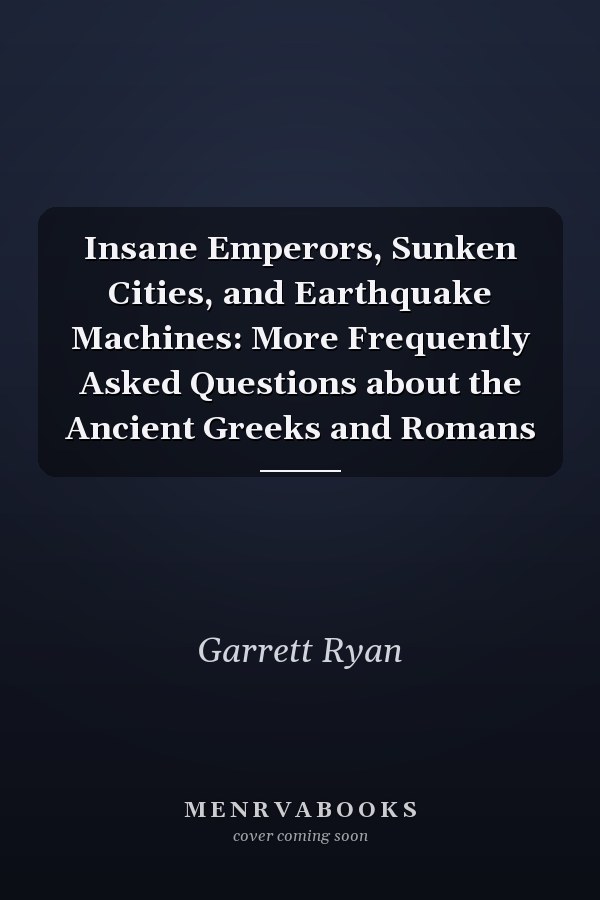 Insane Emperors, Sunken Cities, and Earthquake Machines: More Frequently Asked Questions about the Ancient Greeks and Romans