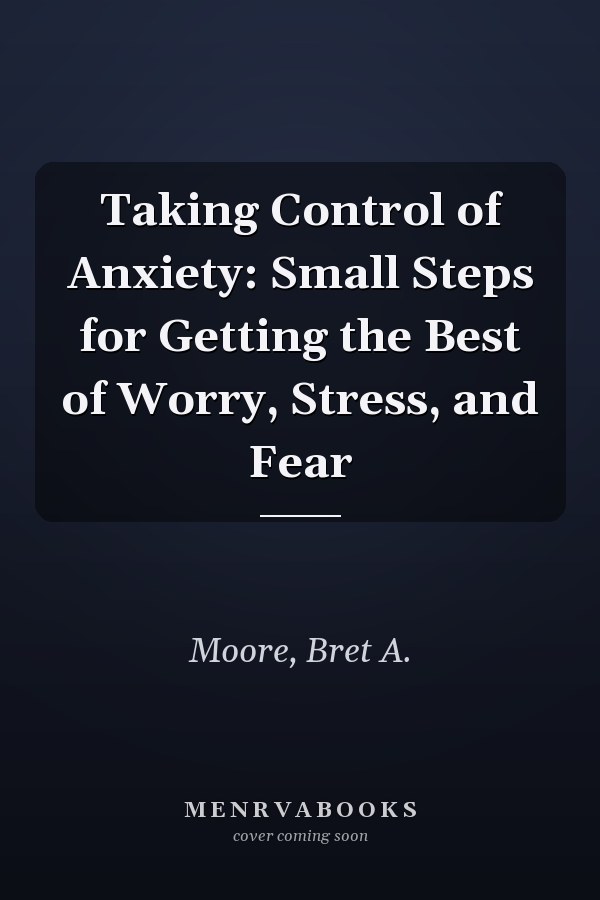 Taking Control of Anxiety: Small Steps for Getting the Best of Worry, Stress, and Fear