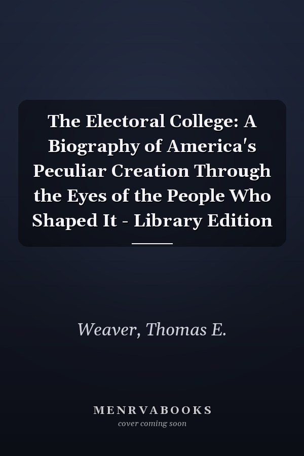 The Electoral College: A Biography of America's Peculiar Creation Through the Eyes of the People Who Shaped It - Library Edition