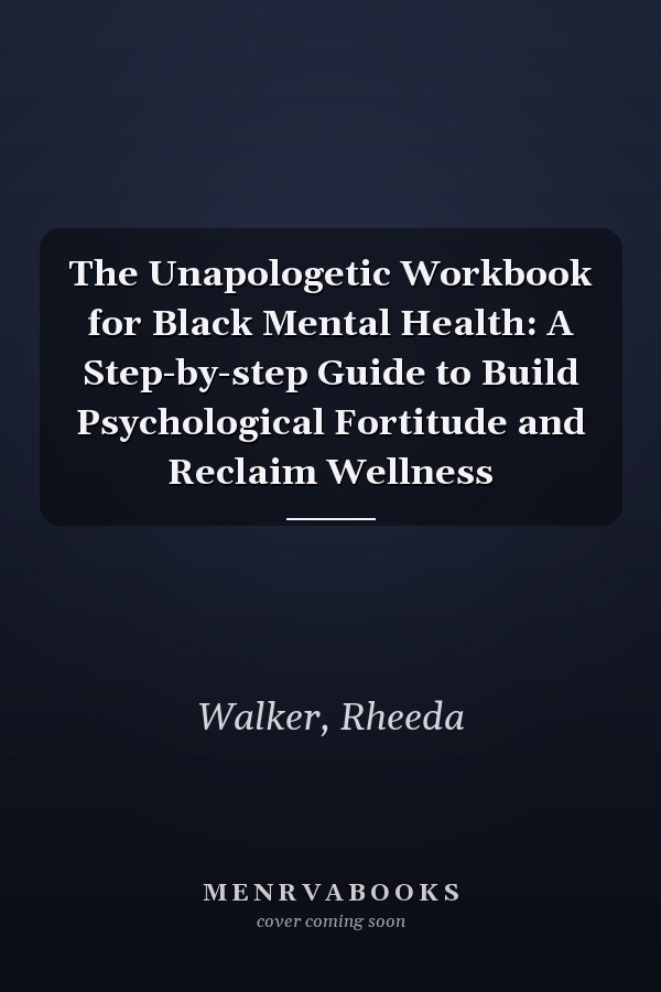 The Unapologetic Workbook for Black Mental Health: A Step-by-step Guide to Build Psychological Fortitude and Reclaim Wellness
