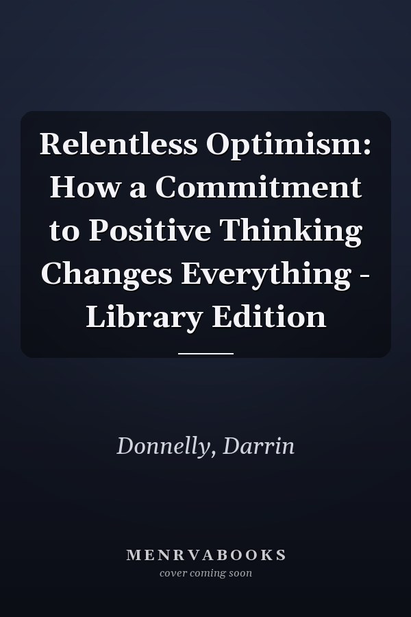 Relentless Optimism: How a Commitment to Positive Thinking Changes Everything - Library Edition