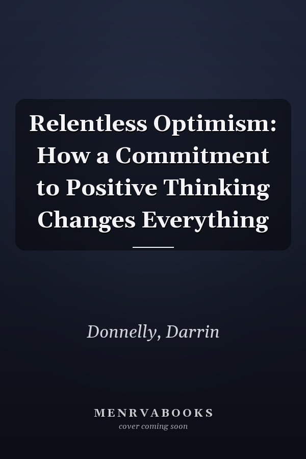 Relentless Optimism: How a Commitment to Positive Thinking Changes Everything